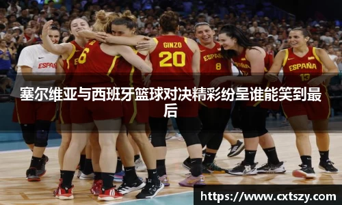 塞尔维亚与西班牙篮球对决精彩纷呈谁能笑到最后