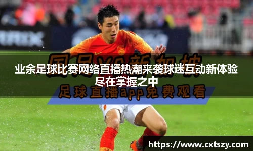 业余足球比赛网络直播热潮来袭球迷互动新体验尽在掌握之中