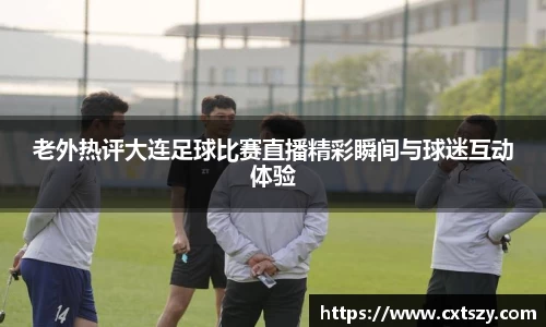 老外热评大连足球比赛直播精彩瞬间与球迷互动体验