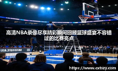 高清NBA录像尽享精彩瞬间回顾篮球盛宴不容错过的比赛亮点