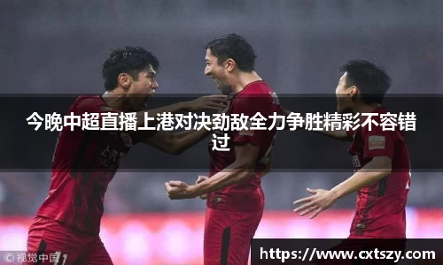 今晚中超直播上港对决劲敌全力争胜精彩不容错过