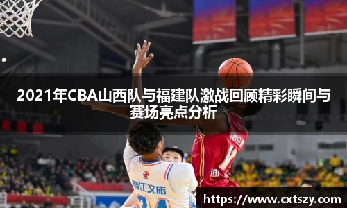 2021年CBA山西队与福建队激战回顾精彩瞬间与赛场亮点分析