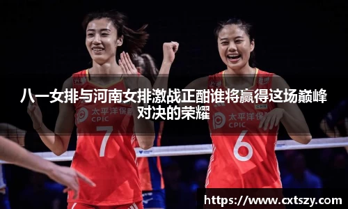 八一女排与河南女排激战正酣谁将赢得这场巅峰对决的荣耀