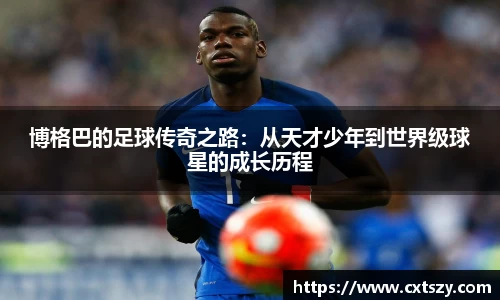 博格巴的足球传奇之路：从天才少年到世界级球星的成长历程