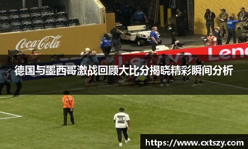 德国与墨西哥激战回顾大比分揭晓精彩瞬间分析