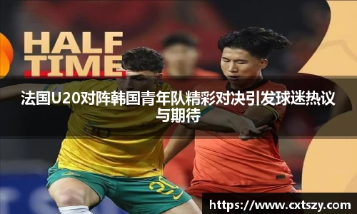 法国U20对阵韩国青年队精彩对决引发球迷热议与期待
